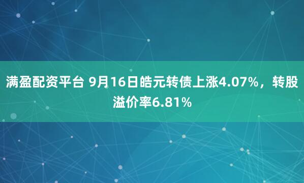 满盈配资平台 9月16日皓元转债上涨4.07%，转股溢价率6.81%