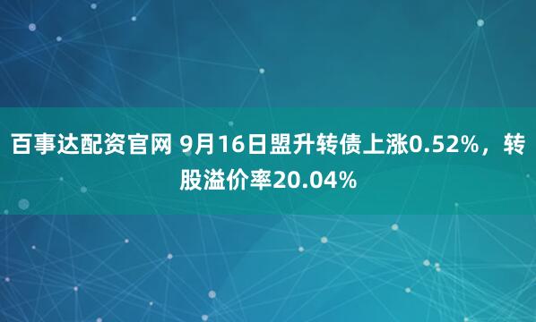 百事达配资官网 9月16日盟升转债上涨0.52%，转股溢价率20.04%