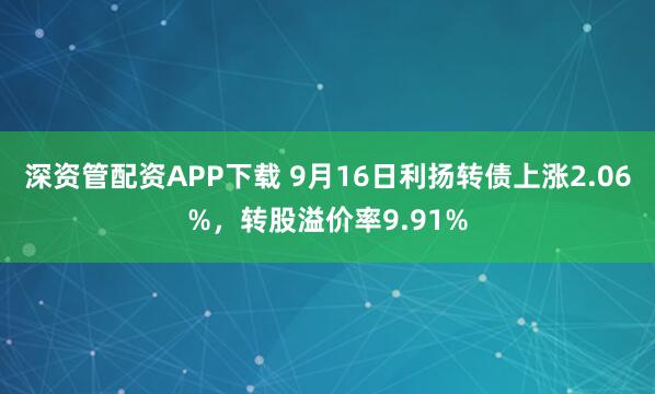 深资管配资APP下载 9月16日利扬转债上涨2.06%，转股溢价率9.91%