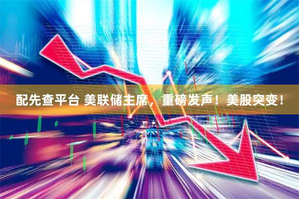 配先查平台 美联储主席，重磅发声！美股突变！