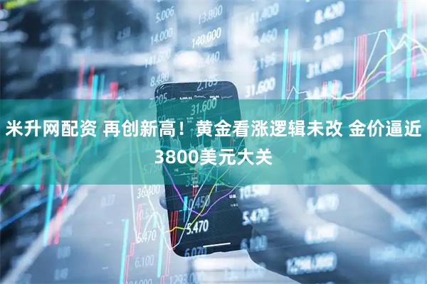 米升网配资 再创新高！黄金看涨逻辑未改 金价逼近3800美元大关