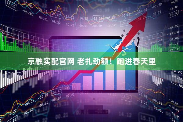 京融实配官网 老扎劲额！跑进春天里