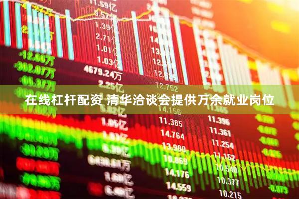 在线杠杆配资 清华洽谈会提供万余就业岗位
