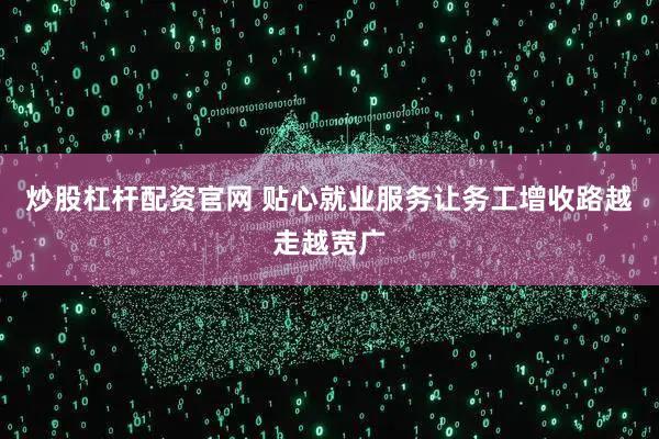 炒股杠杆配资官网 贴心就业服务让务工增收路越走越宽广