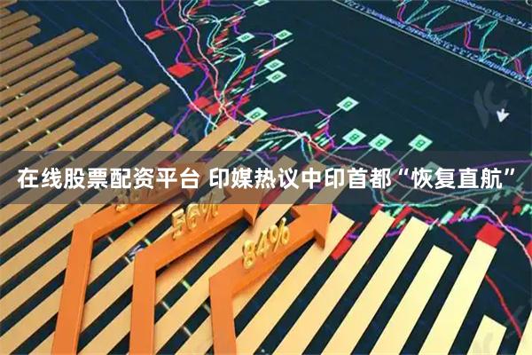 在线股票配资平台 印媒热议中印首都“恢复直航”