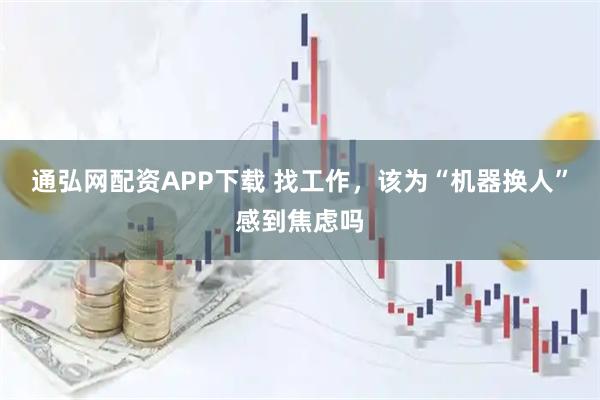 通弘网配资APP下载 找工作，该为“机器换人”感到焦虑吗