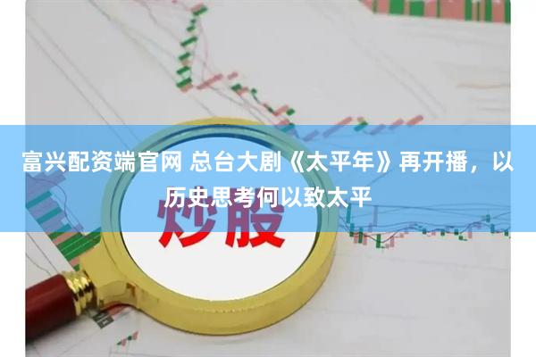 富兴配资端官网 总台大剧《太平年》再开播，以历史思考何以致太平