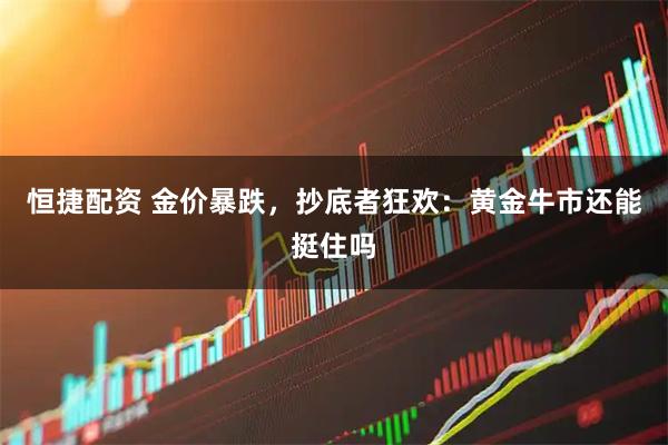 恒捷配资 金价暴跌，抄底者狂欢：黄金牛市还能挺住吗