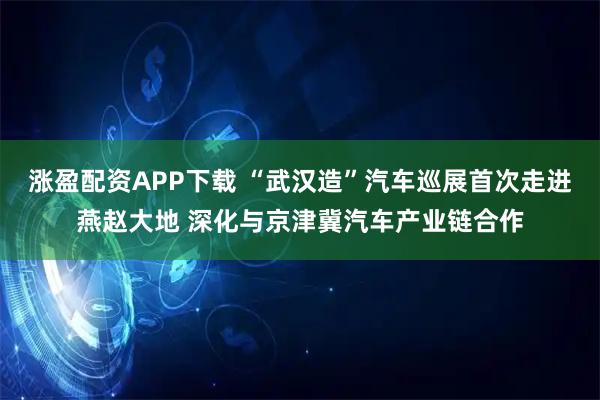 涨盈配资APP下载 “武汉造”汽车巡展首次走进燕赵大地 深化与京津冀汽车产业链合作