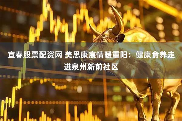 宜春股票配资网 美思康宸情暖重阳：健康食养走进泉州新前社区