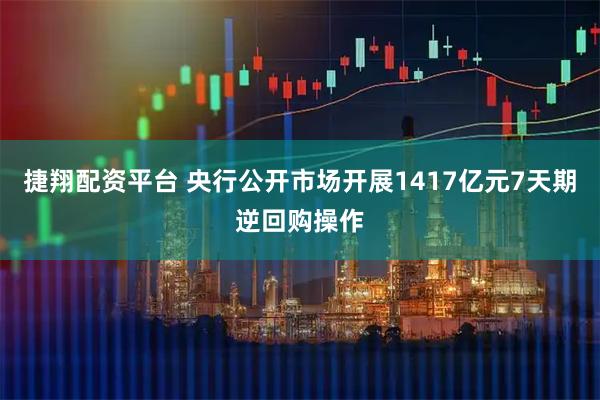 捷翔配资平台 央行公开市场开展1417亿元7天期逆回购操作