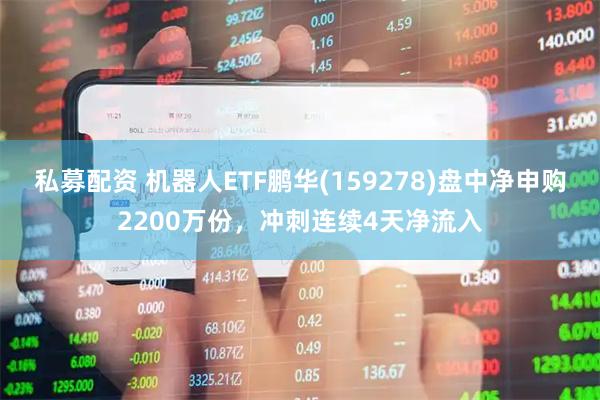 私募配资 机器人ETF鹏华(159278)盘中净申购2200万份，冲刺连续4天净流入
