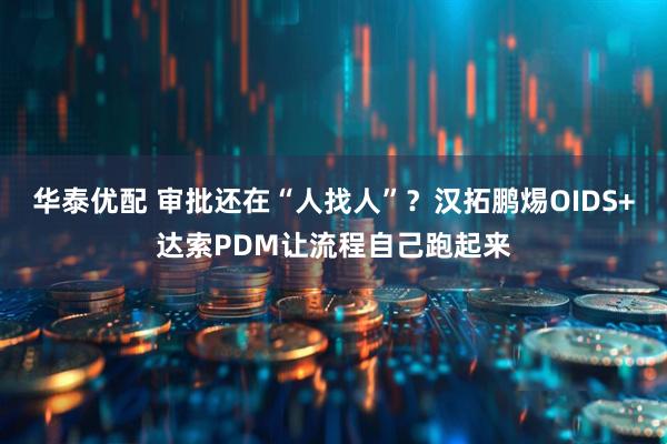 华泰优配 审批还在“人找人”？汉拓鹏焬OIDS+达索PDM让流程自己跑起来