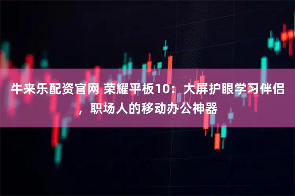 牛来乐配资官网 荣耀平板10：大屏护眼学习伴侣，职场人的移动办公神器