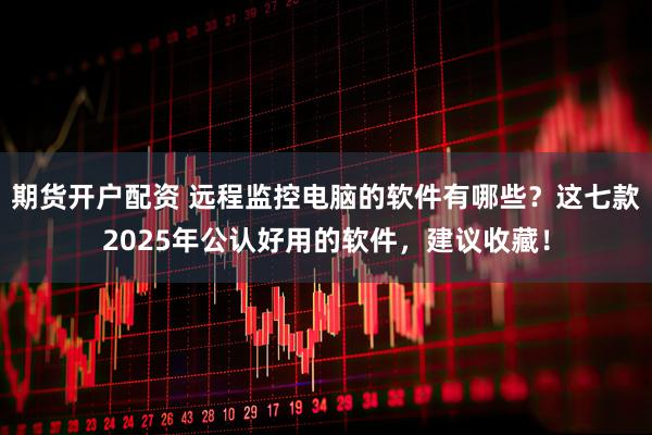 期货开户配资 远程监控电脑的软件有哪些？这七款2025年公认好用的软件，建议收藏！