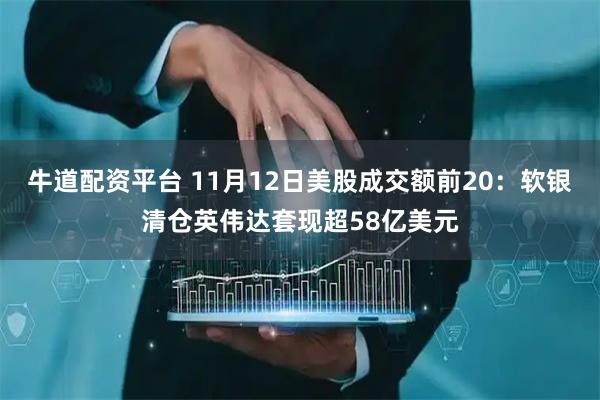 牛道配资平台 11月12日美股成交额前20：软银清仓英伟达套现超58亿美元