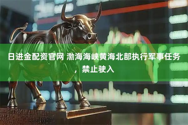 日进金配资官网 渤海海峡黄海北部执行军事任务，禁止驶入