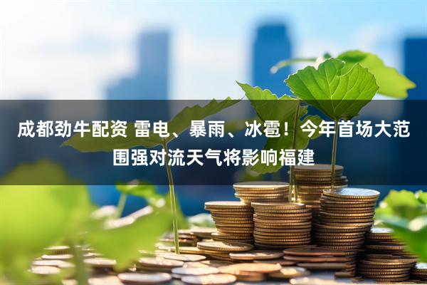 成都劲牛配资 雷电、暴雨、冰雹！今年首场大范围强对流天气将影响福建
