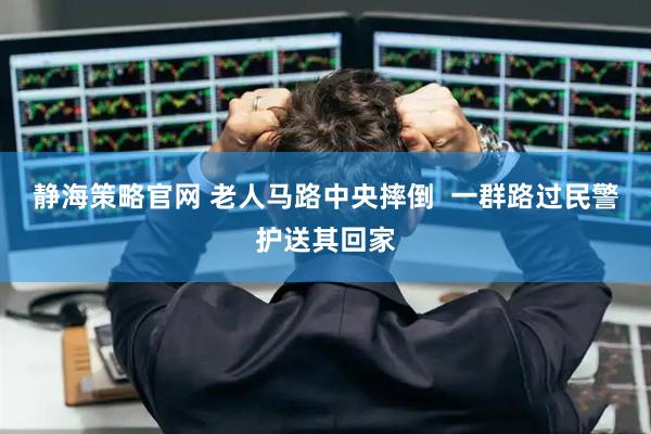 静海策略官网 老人马路中央摔倒  一群路过民警护送其回家