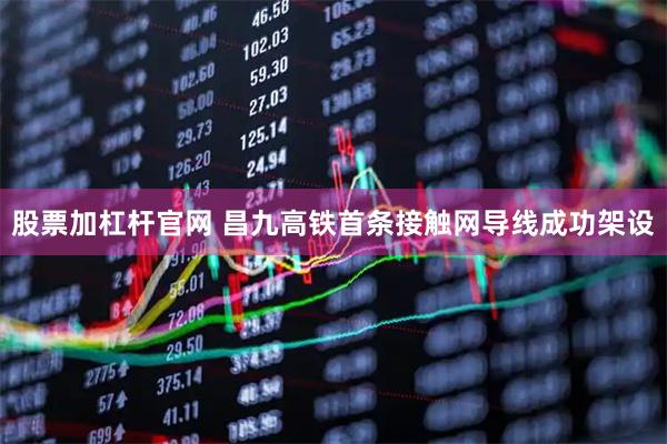 股票加杠杆官网 昌九高铁首条接触网导线成功架设