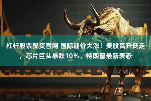 杠杆股票配资官网 国际油价大涨！美股高开低走，芯片巨头暴跌10％，特朗普最新表态