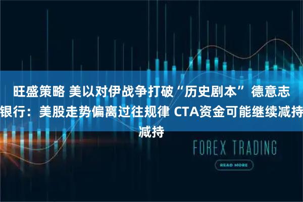 旺盛策略 美以对伊战争打破“历史剧本” 德意志银行：美股走势偏离过往规律 CTA资金可能继续减持