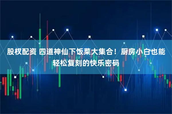 股权配资 四道神仙下饭菜大集合！厨房小白也能轻松复刻的快乐密码