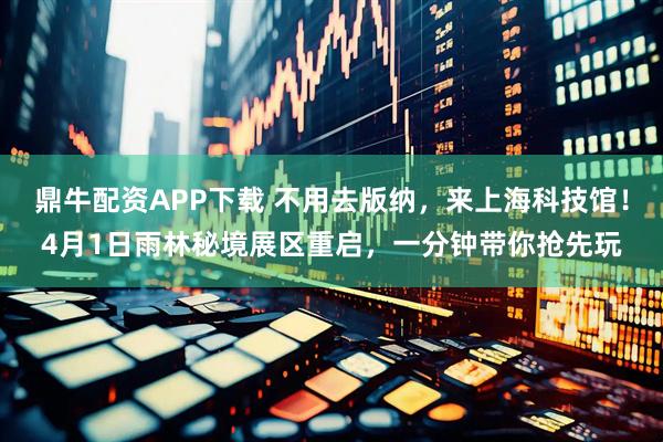 鼎牛配资APP下载 不用去版纳，来上海科技馆！4月1日雨林秘境展区重启，一分钟带你抢先玩