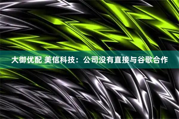 大御优配 美信科技：公司没有直接与谷歌合作