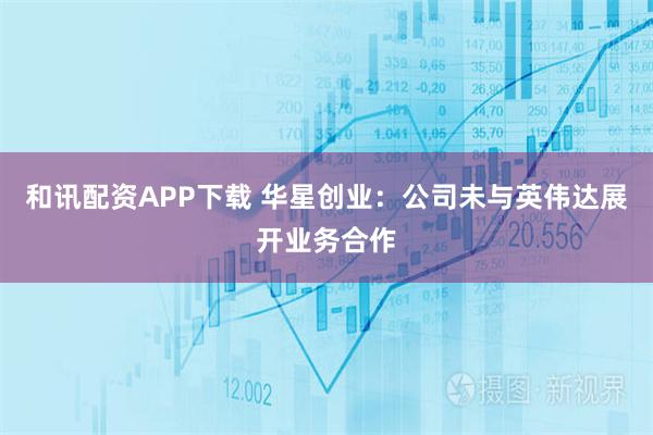 和讯配资APP下载 华星创业：公司未与英伟达展开业务合作