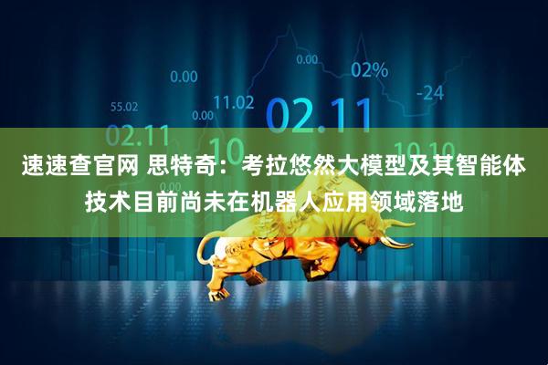 速速查官网 思特奇：考拉悠然大模型及其智能体技术目前尚未在机器人应用领域落地