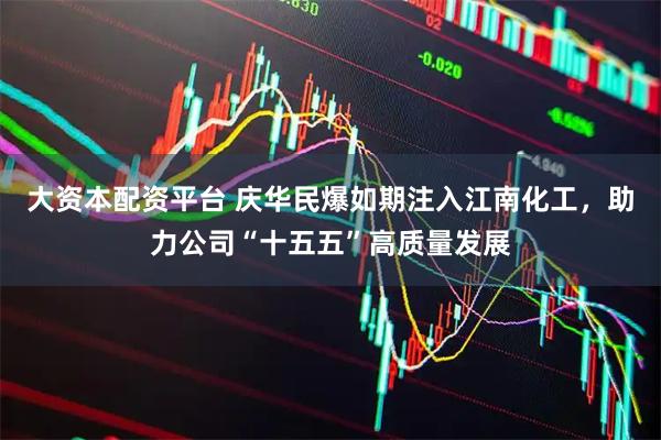 大资本配资平台 庆华民爆如期注入江南化工，助力公司“十五五”高质量发展