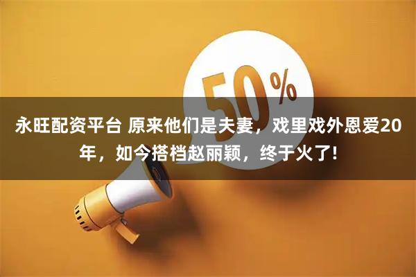 永旺配资平台 原来他们是夫妻，戏里戏外恩爱20年，如今搭档赵丽颖，终于火了!