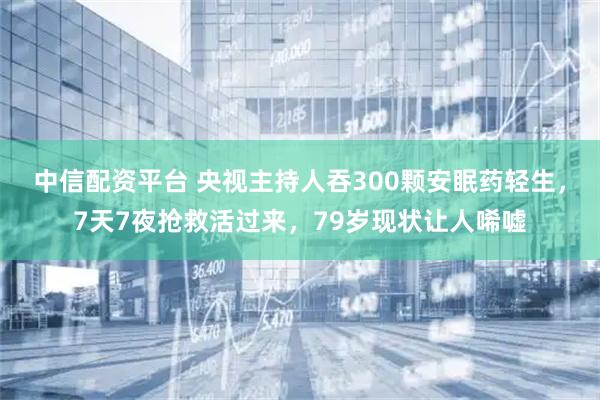 中信配资平台 央视主持人吞300颗安眠药轻生，7天7夜抢救活过来，79岁现状让人唏嘘