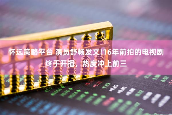 怀远策略平台 演员舒畅发文!16年前拍的电视剧终于开播，热度冲上前三