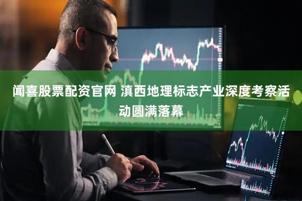 闻喜股票配资官网 滇西地理标志产业深度考察活动圆满落幕
