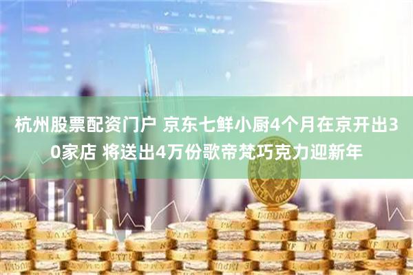 杭州股票配资门户 京东七鲜小厨4个月在京开出30家店 将送出4万份歌帝梵巧克力迎新年