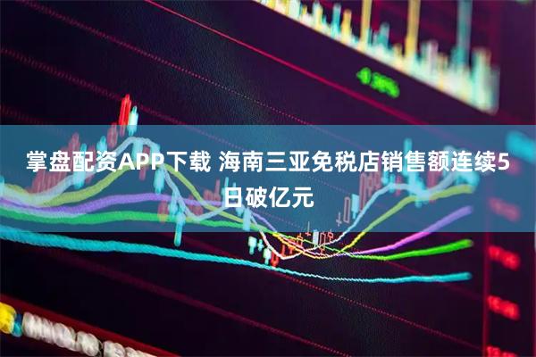 掌盘配资APP下载 海南三亚免税店销售额连续5日破亿元