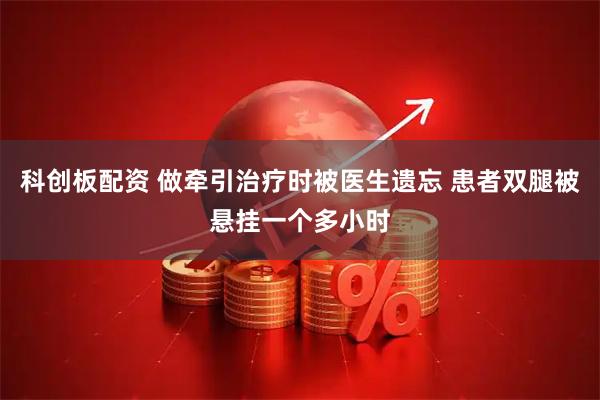 科创板配资 做牵引治疗时被医生遗忘 患者双腿被悬挂一个多小时