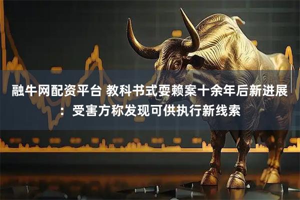 融牛网配资平台 教科书式耍赖案十余年后新进展：受害方称发现可供执行新线索