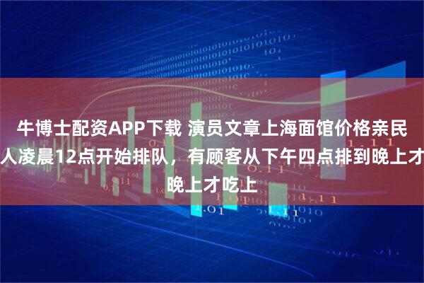 牛博士配资APP下载 演员文章上海面馆价格亲民，有人凌晨12点开始排队，有顾客从下午四点排到晚上才吃上