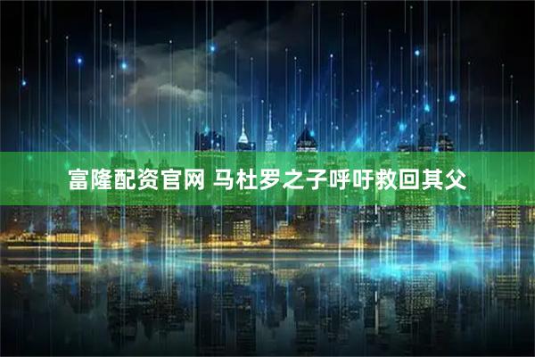 富隆配资官网 马杜罗之子呼吁救回其父