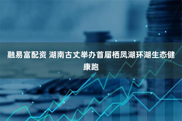 融易富配资 湖南古丈举办首届栖凤湖环湖生态健康跑
