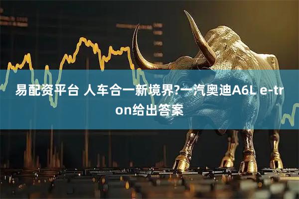 易配资平台 人车合一新境界?一汽奥迪A6L e-tron给出答案
