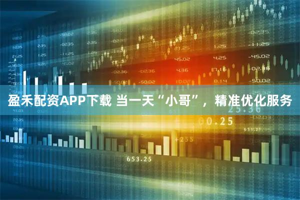 盈禾配资APP下载 当一天“小哥”，精准优化服务