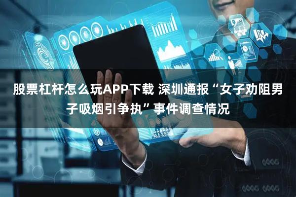 股票杠杆怎么玩APP下载 深圳通报“女子劝阻男子吸烟引争执”事件调查情况