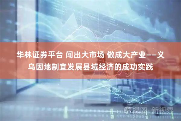 华林证券平台 闯出大市场 做成大产业——义乌因地制宜发展县域经济的成功实践