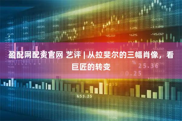 盈配网配资官网 艺评 | 从拉斐尔的三幅肖像，看巨匠的转变