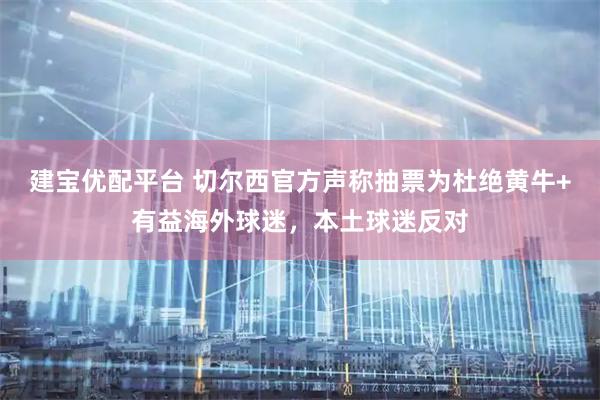 建宝优配平台 切尔西官方声称抽票为杜绝黄牛+有益海外球迷，本土球迷反对