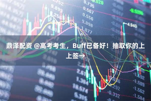 鼎泽配资 @高考考生，Buff已备好！抽取你的上上签→